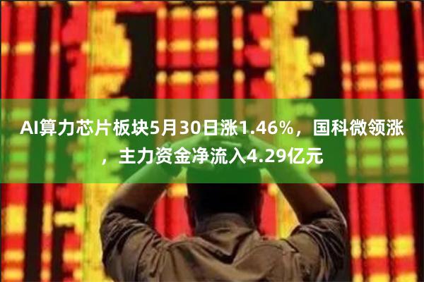 AI算力芯片板块5月30日涨1.46%，国科微领涨，主力资金净流入4.29亿元