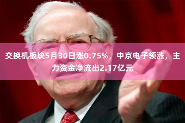 交换机板块5月30日涨0.75%，中京电子领涨，主力资金净流出2.17亿元