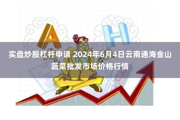 实盘炒股杠杆申请 2024年6月4日云南通海金山蔬菜批发市场价格行情