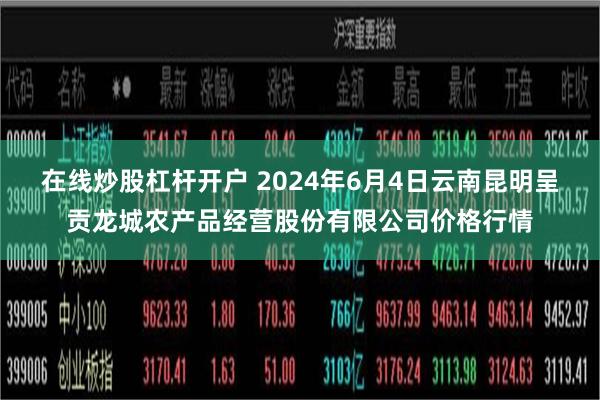 在线炒股杠杆开户 2024年6月4日云南昆明呈贡龙城农产品经营股份有限公司价格行情