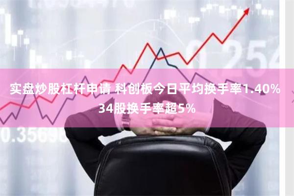 实盘炒股杠杆申请 科创板今日平均换手率1.40% 34股换手率超5%