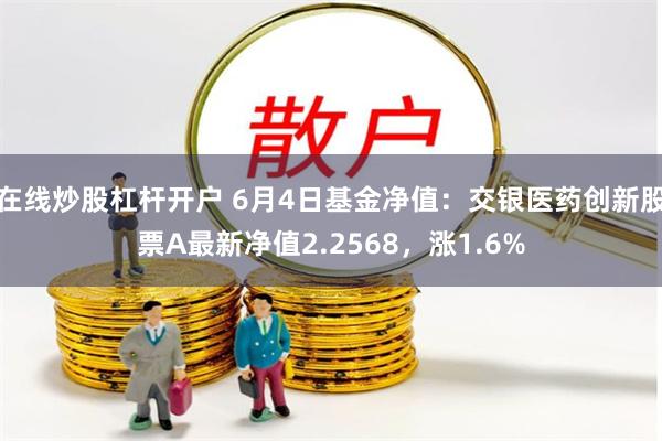 在线炒股杠杆开户 6月4日基金净值：交银医药创新股票A最新净值2.2568，涨1.6%