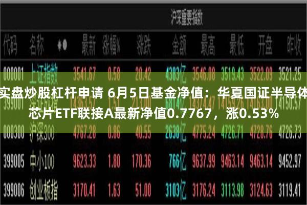 实盘炒股杠杆申请 6月5日基金净值：华夏国证半导体芯片ETF联接A最新净值0.7767，涨0.53%