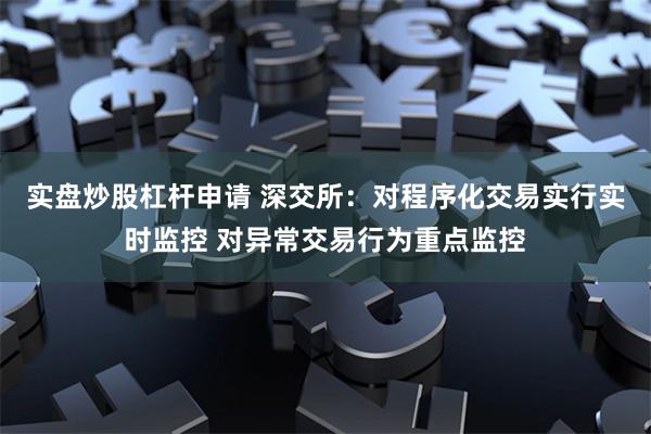 实盘炒股杠杆申请 深交所：对程序化交易实行实时监控 对异常交易行为重点监控