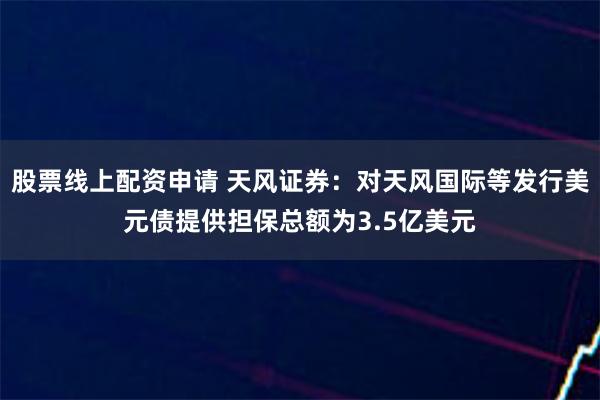 股票线上配资申请 天风证券：对天风国际等发行美元债提供担保总额为3.5亿美元