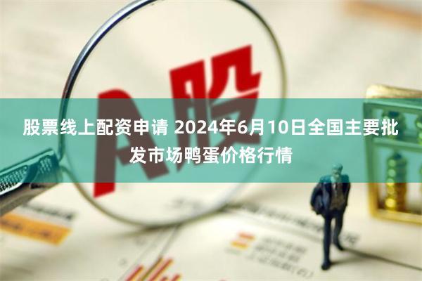 股票线上配资申请 2024年6月10日全国主要批发市场鸭蛋价格行情