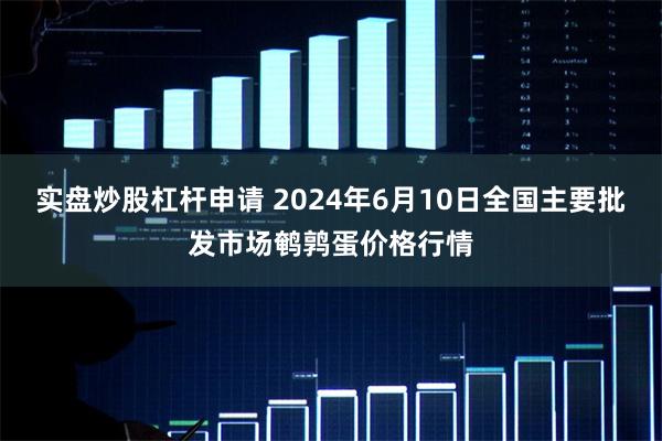 实盘炒股杠杆申请 2024年6月10日全国主要批发市场鹌鹑蛋价格行情