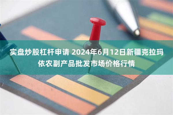 实盘炒股杠杆申请 2024年6月12日新疆克拉玛依农副产品批发市场价格行情