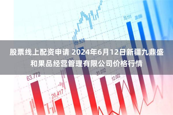 股票线上配资申请 2024年6月12日新疆九鼎盛和果品经营管理有限公司价格行情