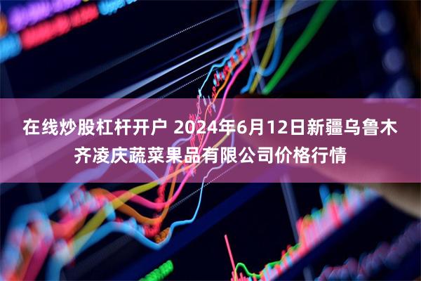 在线炒股杠杆开户 2024年6月12日新疆乌鲁木齐凌庆蔬菜果品有限公司价格行情