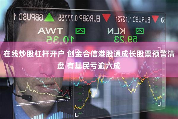 在线炒股杠杆开户 创金合信港股通成长股票预警清盘 有基民亏逾六成