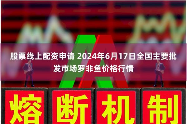 股票线上配资申请 2024年6月17日全国主要批发市场罗非鱼价格行情