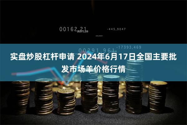 实盘炒股杠杆申请 2024年6月17日全国主要批发市场羊价格行情