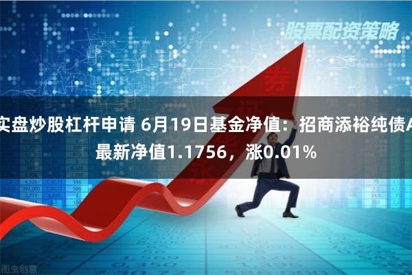 实盘炒股杠杆申请 6月19日基金净值：招商添裕纯债A最新净值1.1756，涨0.01%