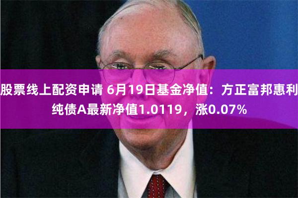 股票线上配资申请 6月19日基金净值：方正富邦惠利纯债A最新净值1.0119，涨0.07%