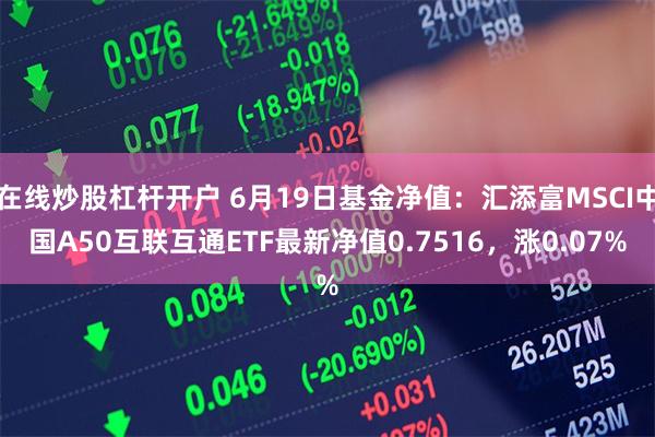 在线炒股杠杆开户 6月19日基金净值：汇添富MSCI中国A50互联互通ETF最新净值0.7516，涨0.07%