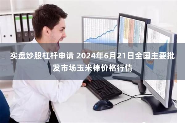 实盘炒股杠杆申请 2024年6月21日全国主要批发市场玉米棒价格行情