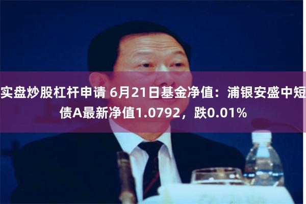 实盘炒股杠杆申请 6月21日基金净值：浦银安盛中短债A最新净值1.0792，跌0.01%