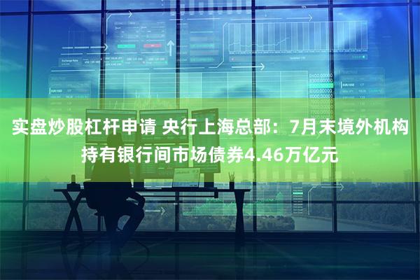 实盘炒股杠杆申请 央行上海总部：7月末境外机构持有银行间市场债券4.46万亿元