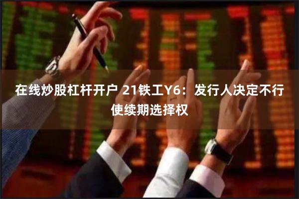 在线炒股杠杆开户 21铁工Y6：发行人决定不行使续期选择权