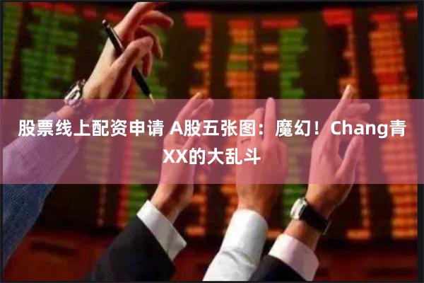 股票线上配资申请 A股五张图：魔幻！Chang青XX的大乱斗