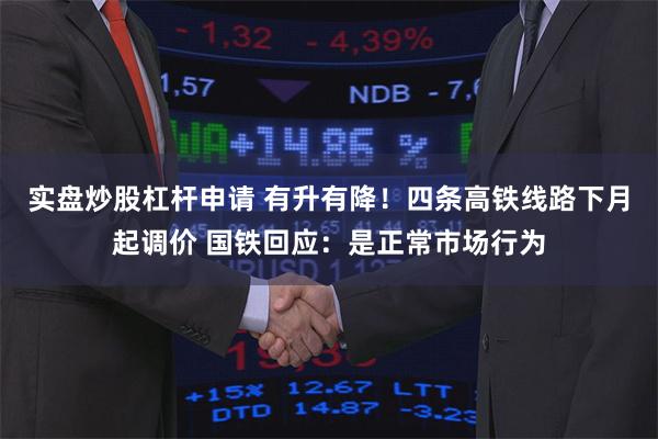 实盘炒股杠杆申请 有升有降！四条高铁线路下月起调价 国铁回应：是正常市场行为