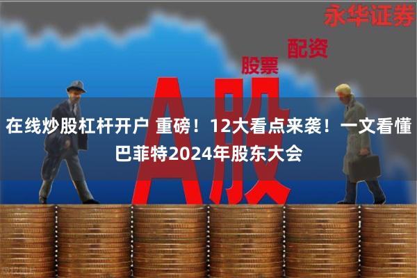 在线炒股杠杆开户 重磅！12大看点来袭！一文看懂巴菲特2024年股东大会