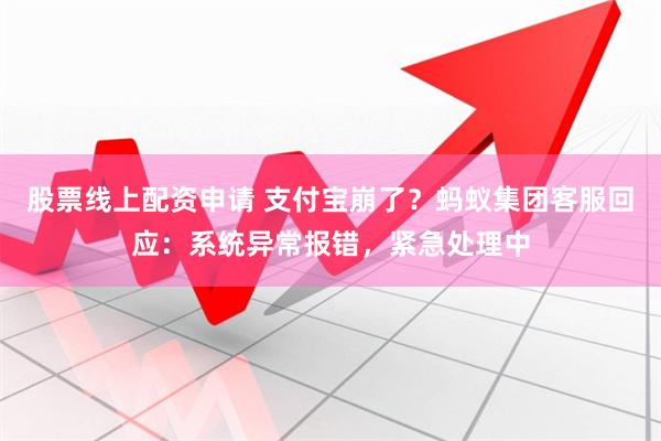 股票线上配资申请 支付宝崩了？蚂蚁集团客服回应：系统异常报错，紧急处理中