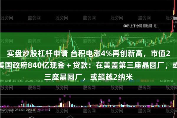 实盘炒股杠杆申请 台积电涨4%再创新高，市值21万亿！获美国政府840亿现金＋贷款：在美盖第三座晶圆厂，或超越2纳米