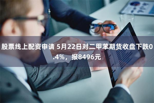 股票线上配资申请 5月22日对二甲苯期货收盘下跌0.4%，报8496元