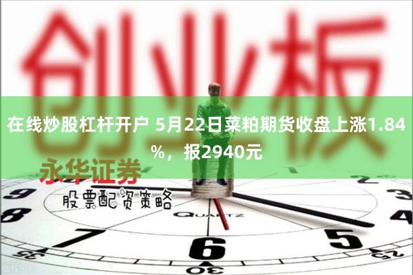 在线炒股杠杆开户 5月22日菜粕期货收盘上涨1.84%，报2940元