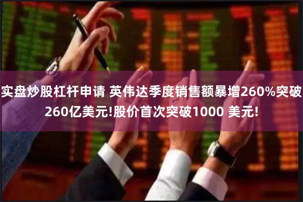 实盘炒股杠杆申请 英伟达季度销售额暴增260%突破260亿美元!股价首次突破1000 美元!