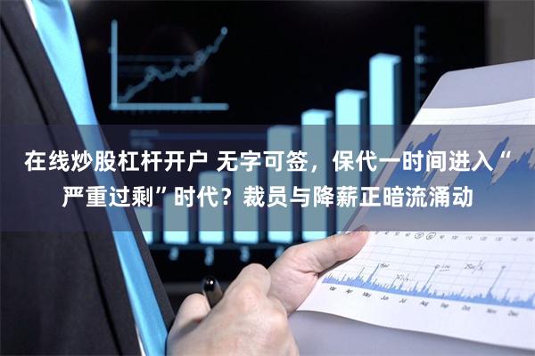 在线炒股杠杆开户 无字可签，保代一时间进入“严重过剩”时代？裁员与降薪正暗流涌动