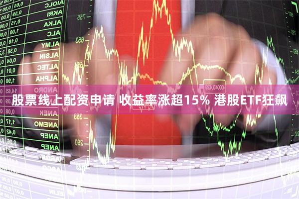 股票线上配资申请 收益率涨超15% 港股ETF狂飙