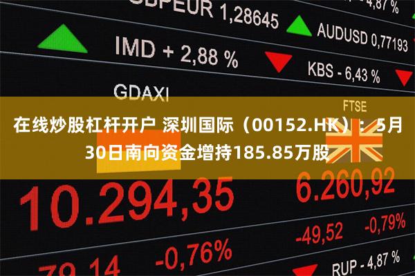 在线炒股杠杆开户 深圳国际（00152.HK）：5月30日南向资金增持185.85万股