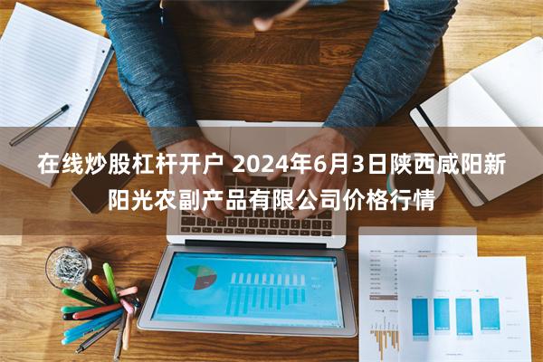 在线炒股杠杆开户 2024年6月3日陕西咸阳新阳光农副产品有限公司价格行情