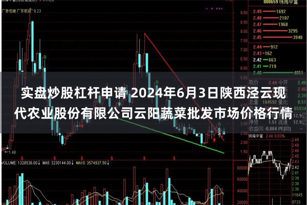 实盘炒股杠杆申请 2024年6月3日陕西泾云现代农业股份有限公司云阳蔬菜批发市场价格行情