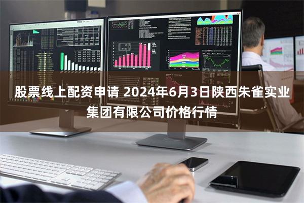 股票线上配资申请 2024年6月3日陕西朱雀实业集团有限公司价格行情