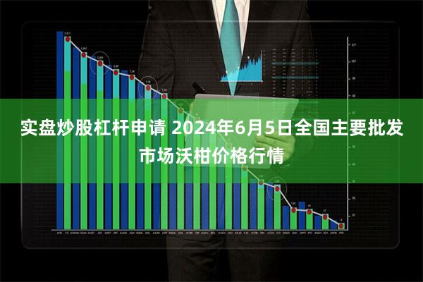 实盘炒股杠杆申请 2024年6月5日全国主要批发市场沃柑价格行情