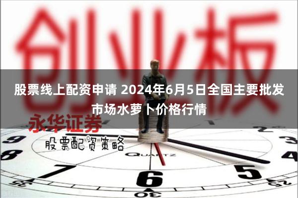 股票线上配资申请 2024年6月5日全国主要批发市场水萝卜价格行情