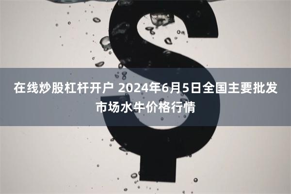 在线炒股杠杆开户 2024年6月5日全国主要批发市场水牛价格行情