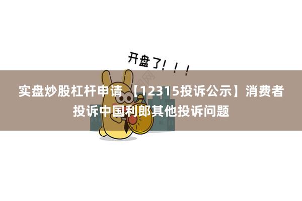 实盘炒股杠杆申请 【12315投诉公示】消费者投诉中国利郎其他投诉问题