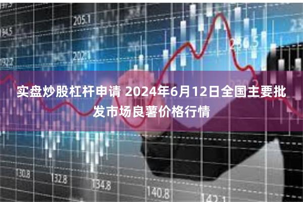 实盘炒股杠杆申请 2024年6月12日全国主要批发市场良薯价格行情