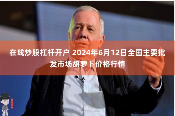 在线炒股杠杆开户 2024年6月12日全国主要批发市场胡萝卜价格行情