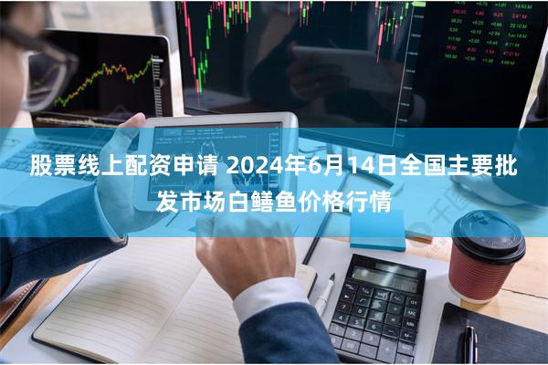 股票线上配资申请 2024年6月14日全国主要批发市场白鳝鱼价格行情