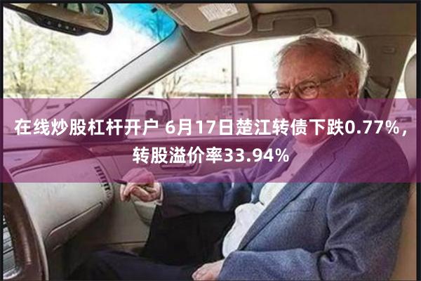 在线炒股杠杆开户 6月17日楚江转债下跌0.77%，转股溢价率33.94%