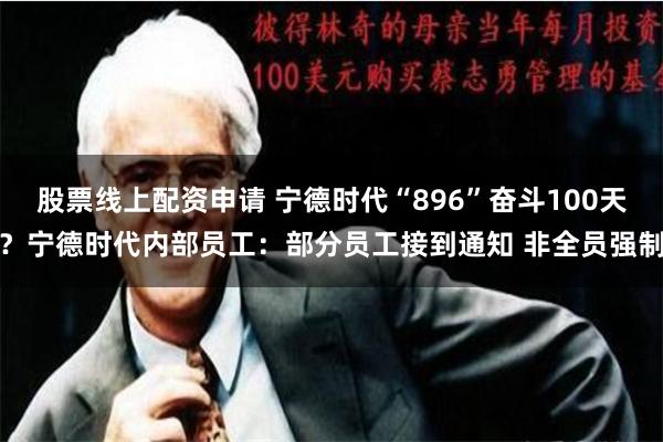 股票线上配资申请 宁德时代“896”奋斗100天？宁德时代内部员工：部分员工接到通知 非全员强制