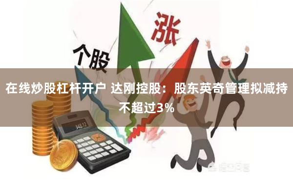 在线炒股杠杆开户 达刚控股：股东英奇管理拟减持不超过3%