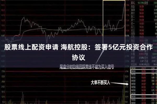 股票线上配资申请 海航控股：签署5亿元投资合作协议