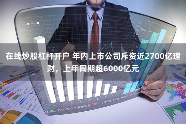 在线炒股杠杆开户 年内上市公司斥资近2700亿理财，上年同期超6000亿元